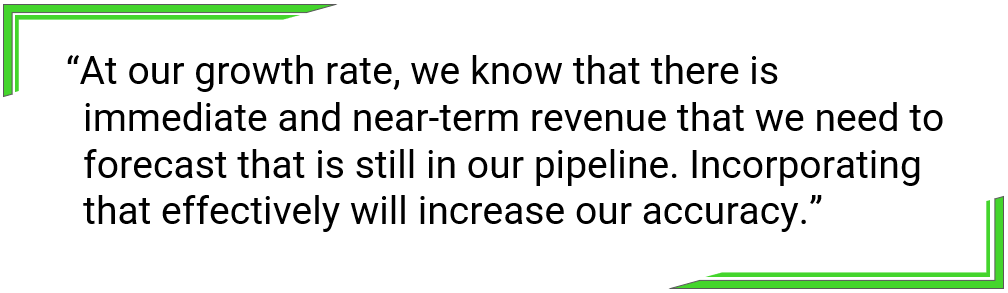 At our growth rate, we know that there is immediate and near-term revenue that we need to forecast that is still in our pipeline. Incorporating that effectively will increase our accuracy