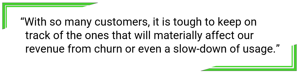 With so many customers, it is tough to keep on track of the ones that will materially affect our revenue from churn or even a slow-down of usage